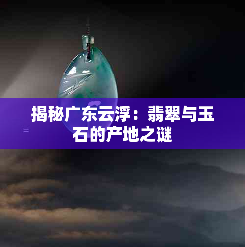 揭秘广东云浮：翡翠与玉石的产地之谜