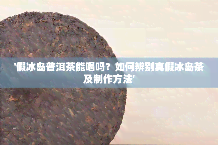 '假冰岛普洱茶能喝吗？如何辨别真假冰岛茶及制作方法'