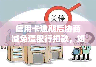 信用卡逾期后协商减免遭银行扣款，如何应对？