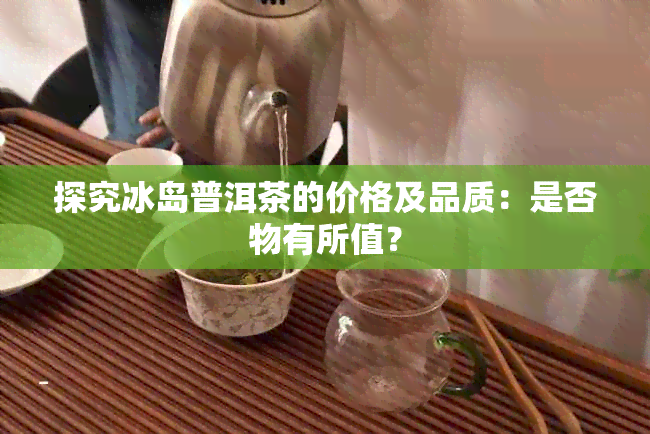 探究冰岛普洱茶的价格及品质：是否物有所值？