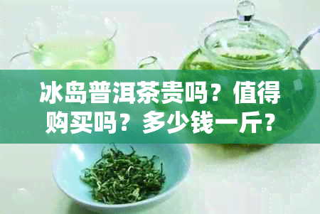 冰岛普洱茶贵吗？值得购买吗？多少钱一斤？