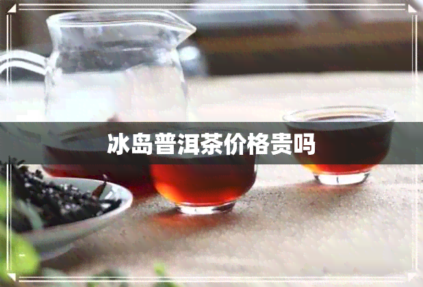 冰岛普洱茶价格贵吗