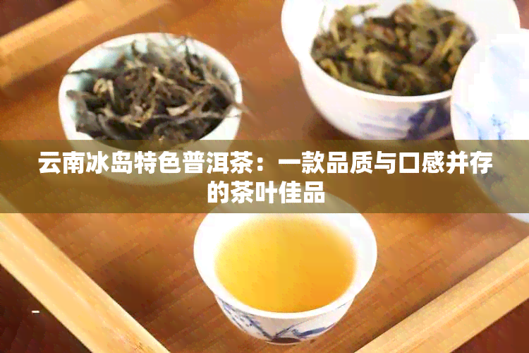 云南冰岛特色普洱茶：一款品质与口感并存的茶叶佳品