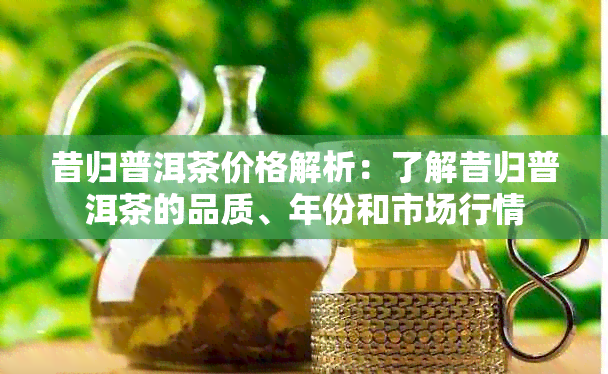 昔归普洱茶价格解析：了解昔归普洱茶的品质、年份和市场行情