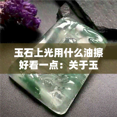 玉石上光用什么油擦好看一点：关于玉石抛光的油和磨料选择