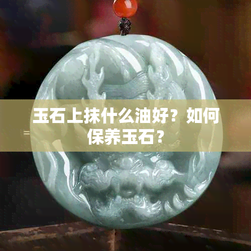 玉石上抹什么油好？如何保养玉石？