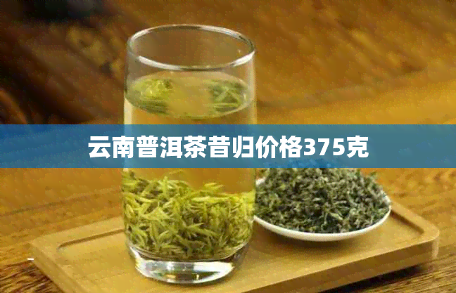 云南普洱茶昔归价格375克