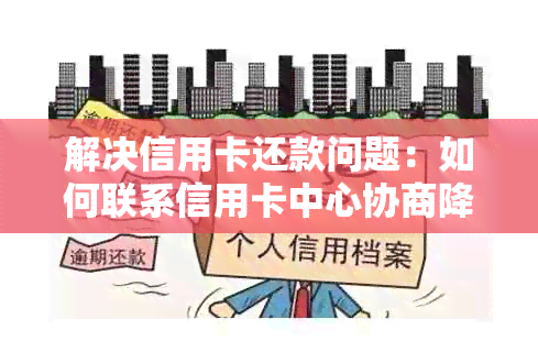 解决信用卡还款问题：如何联系信用卡中心协商降低利率或长还款期限