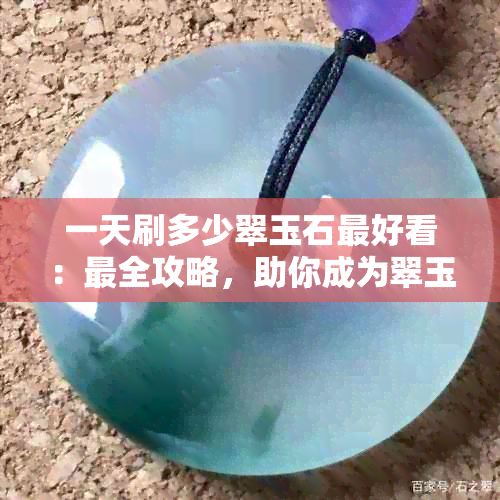 一天刷多少翠玉石更好看：最全攻略，助你成为翠玉石专家！