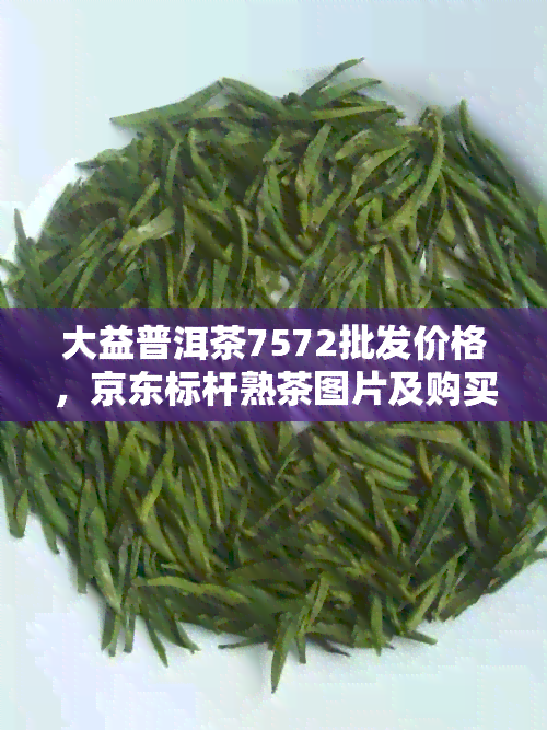 大益普洱茶7572批发价格，京东标杆熟茶图片及购买指南