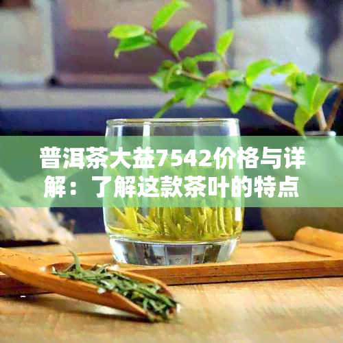 普洱茶大益7542价格与详解：了解这款茶叶的特点及市场行情