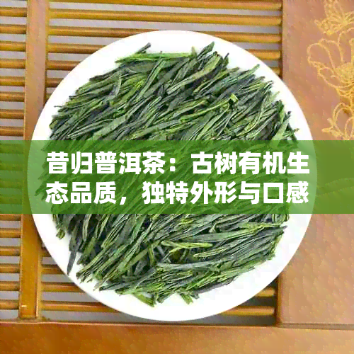 昔归普洱茶：古树有机生态品质，独特外形与口感带来的明显文化感受