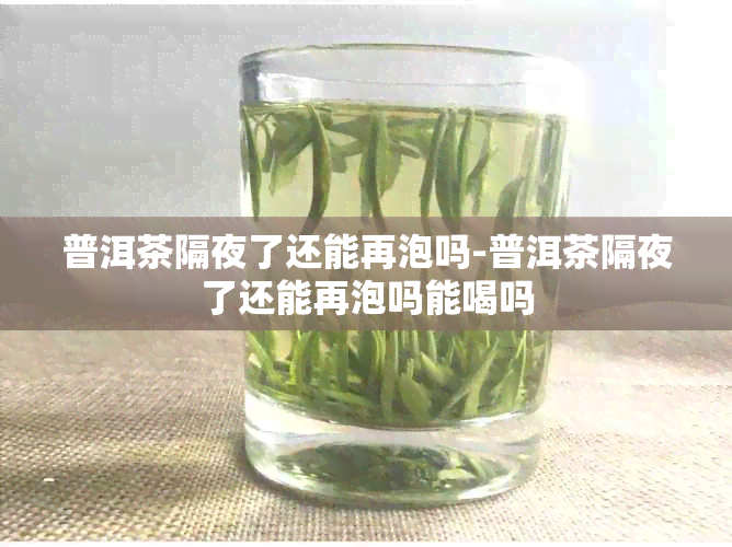 普洱茶隔夜了还能再泡吗-普洱茶隔夜了还能再泡吗能喝吗