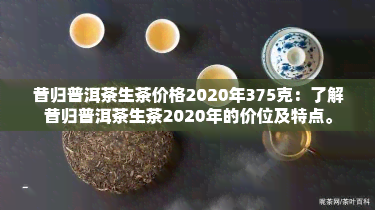 昔归普洱茶生茶价格2020年375克：了解昔归普洱茶生茶2020年的价位及特点。