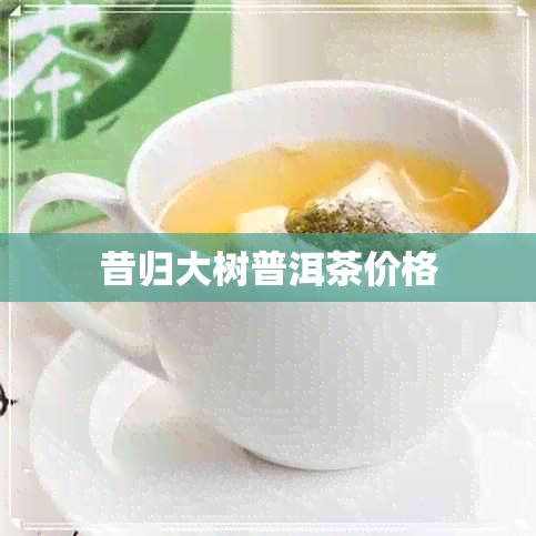 昔归大树普洱茶价格