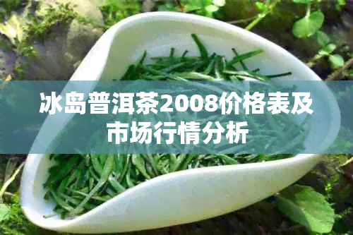 冰岛普洱茶2008价格表及市场行情分析