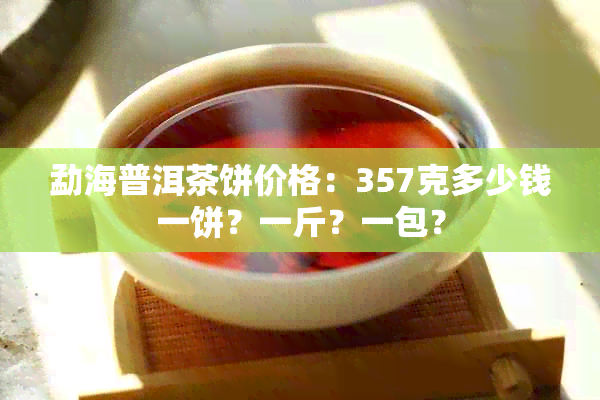 勐海普洱茶饼价格：357克多少钱一饼？一斤？一包？