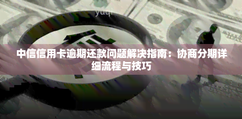 中信信用卡逾期还款问题解决指南：协商分期详细流程与技巧