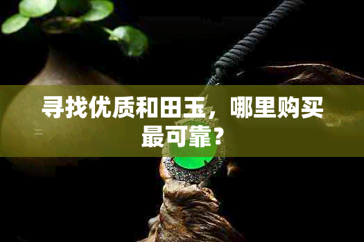 寻找优质和田玉，哪里购买最可靠？