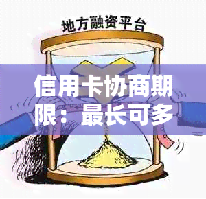 信用卡协商期限：最长可多久？如何进行协商以及影响因素详解