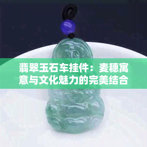 翡翠玉石车挂件：麦穗寓意与文化魅力的完美结合