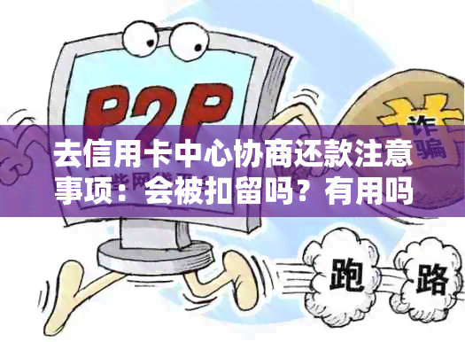 去信用卡中心协商还款注意事项：会被扣留吗？有用吗？被报警带走怎么办？