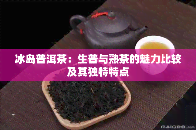 冰岛普洱茶：生普与熟茶的魅力比较及其独特特点