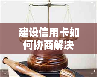 建设信用卡如何协商解决