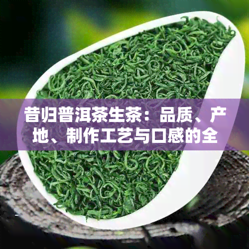 昔归普洱茶生茶：品质、产地、制作工艺与口感的全面解析