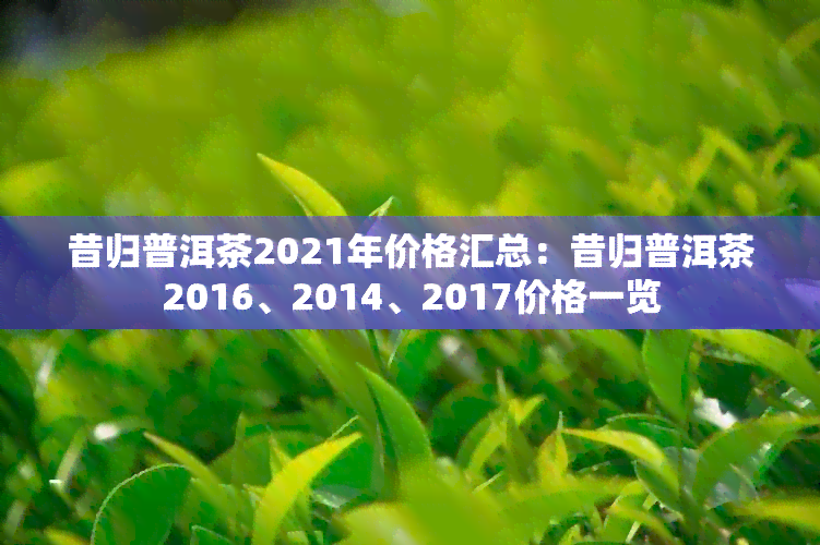 昔归普洱茶2021年价格汇总：昔归普洱茶2016、2014、2017价格一览