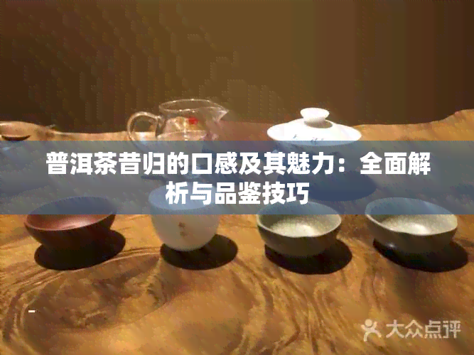 普洱茶昔归的口感及其魅力：全面解析与品鉴技巧