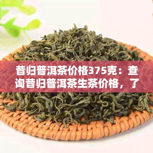 昔归普洱茶价格375克：查询昔归普洱茶生茶价格，了解最新报价及相关信息。