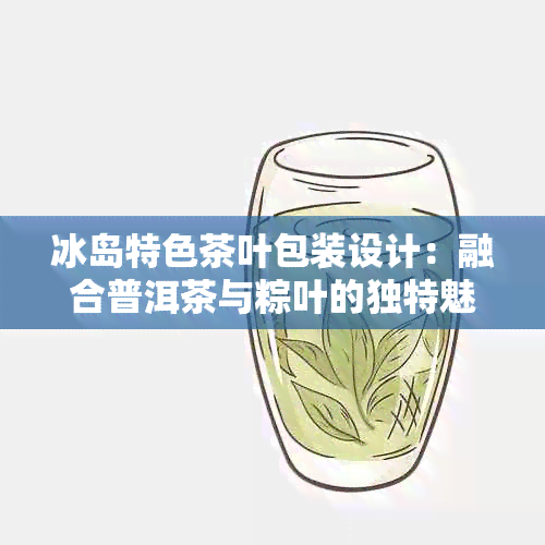 冰岛特色茶叶包装设计：融合普洱茶与粽叶的独特魅力