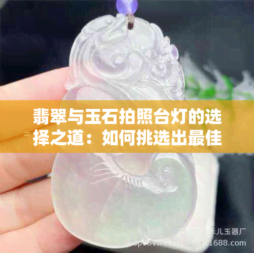 翡翠与玉石拍照台灯的选择之道：如何挑选出更佳款式与亮度