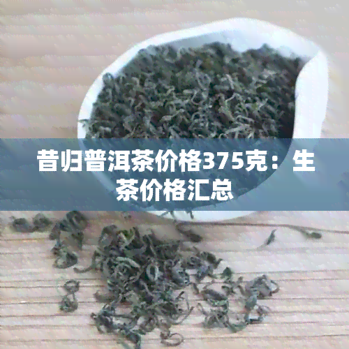 昔归普洱茶价格375克：生茶价格汇总