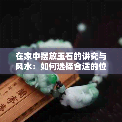 在家中摆放玉石的讲究与风水：如何选择合适的位置和摆件