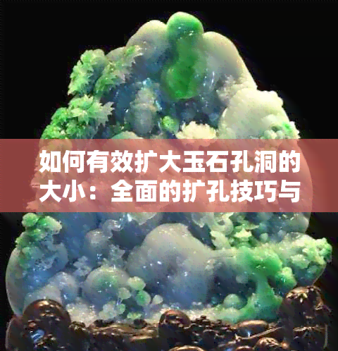 如何有效扩大玉石孔洞的大小：全面的扩孔技巧与方法