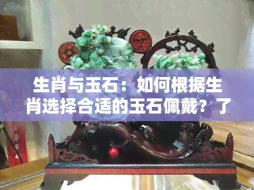 生肖与玉石：如何根据生肖选择合适的玉石佩戴？了解各种玉石的寓意与作用