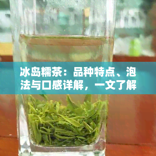 冰岛糯茶：品种特点、泡法与口感详解，一文了解冰岛茶的全貌