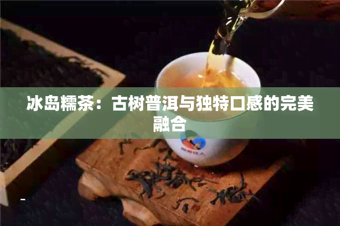 冰岛糯茶：古树普洱与独特口感的完美融合