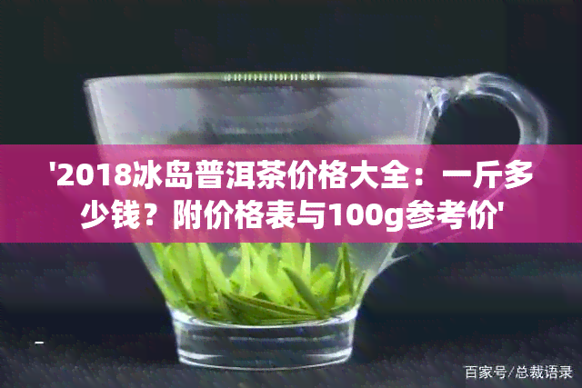 '2018冰岛普洱茶价格大全：一斤多少钱？附价格表与100g参考价'