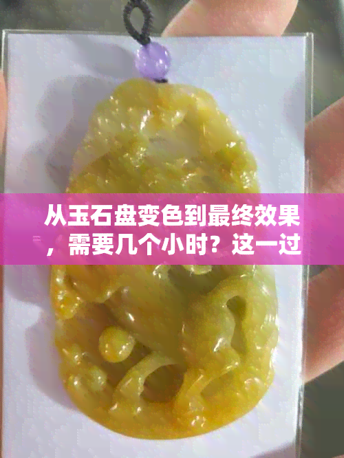 从玉石盘变色到最终效果，需要几个小时？这一过程会影响其美观度吗？