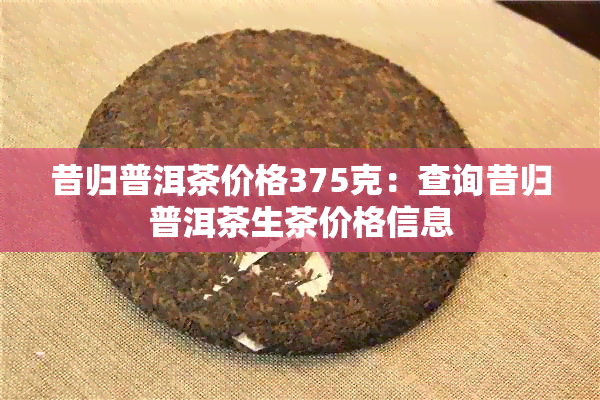 昔归普洱茶价格375克：查询昔归普洱茶生茶价格信息