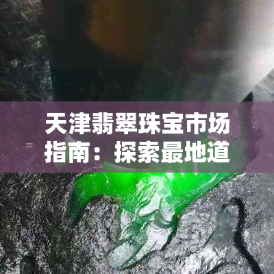 天津翡翠珠宝市场指南：探索最地道的玉石购物地点