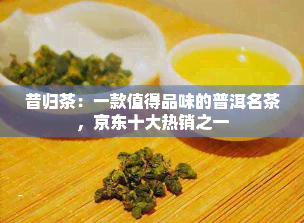 昔归茶：一款值得品味的普洱名茶，京东十大热销之一