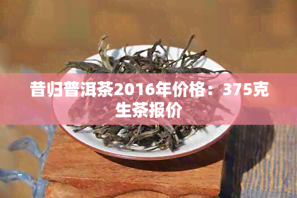 昔归普洱茶2016年价格：375克生茶报价