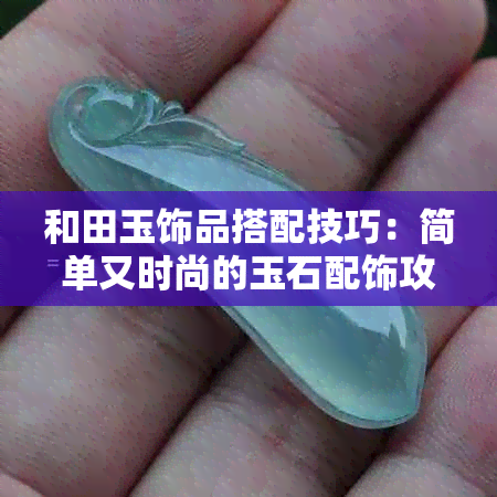 和田玉饰品搭配技巧：简单又时尚的玉石配饰攻略