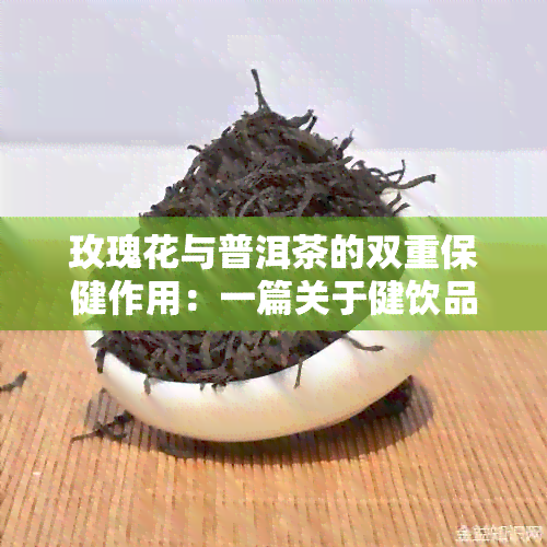 玫瑰花与普洱茶的双重保健作用：一篇关于健饮品的全面指南