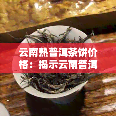 云南熟普洱茶饼价格：揭示云南普洱熟茶的市场价值与品质 - 每饼多少钱？