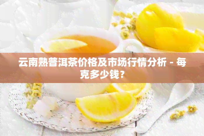 云南熟普洱茶价格及市场行情分析 - 每克多少钱？